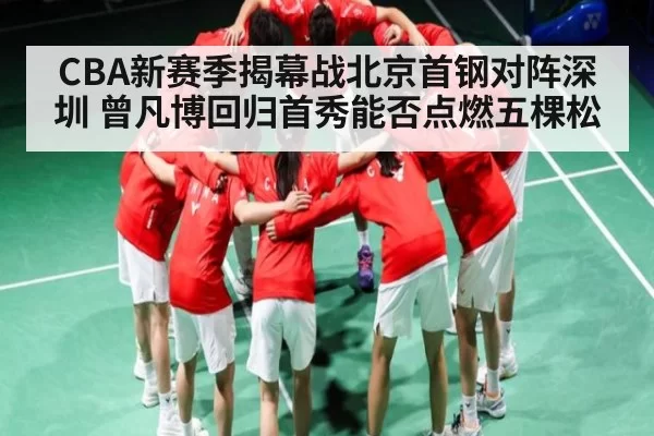 CBA新赛季揭幕战北京首钢对阵深圳 曾凡博回归首秀能否点燃五棵松